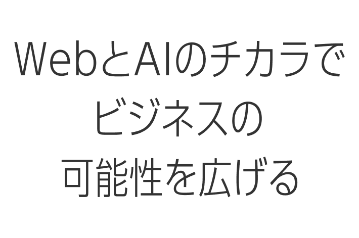 WebとAIのチカラでビジネスの可能性を広げる