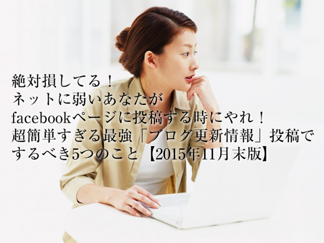 絶対損してる！ネットに弱いあなたがfacebookページに投稿する時にやれ！超簡単すぎる最強「ブログ更新情報」投稿でするべき5つのこと【2015年11月末版】