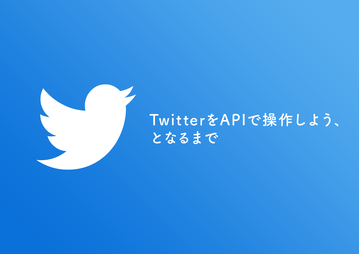 TwitterをAPIで操作しよう、となるまで