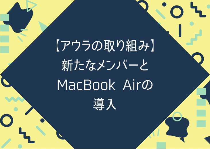 【アウラの取り組み】新たなメンバーとMacbook Airの導入