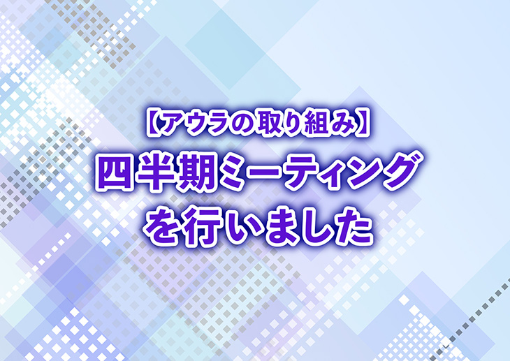 【アウラの取り組み】四半期ミーティングを行いました