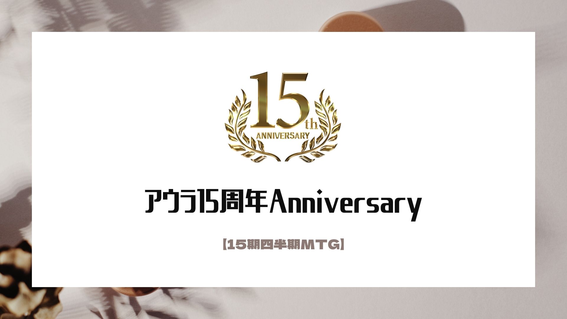 アウラ15周年Anniversary【15期四半期MTGを行いました】