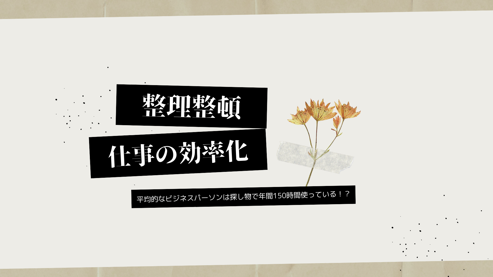 整理整頓で仕事の効率化UP!?年間150時間の探しものにあてる時間をなくすには?