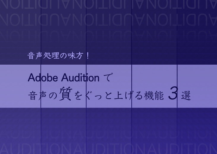音声処理の味方！Adobe Auditionで音声の質をぐっと上げる機能3選