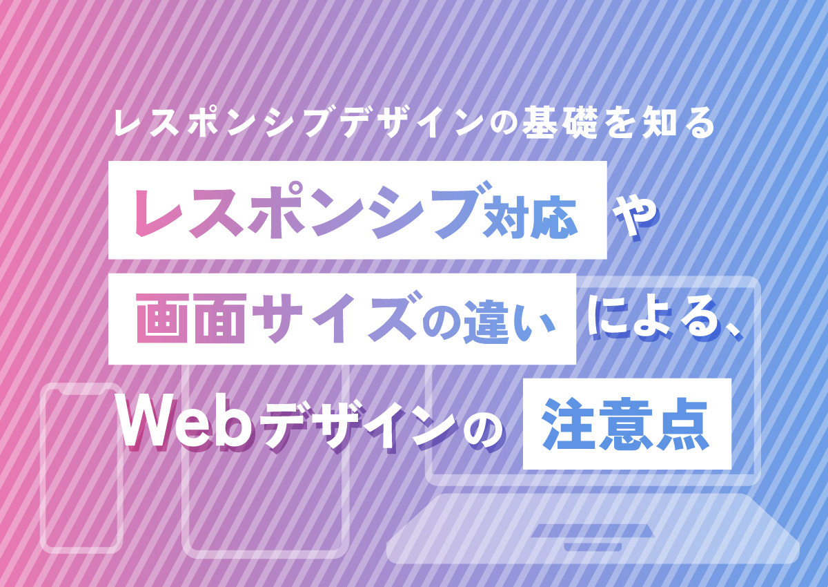 レスポンシブデザインの基礎を知る！レスポンシブ対応や画面サイズの違いによるWebデザインの注意点