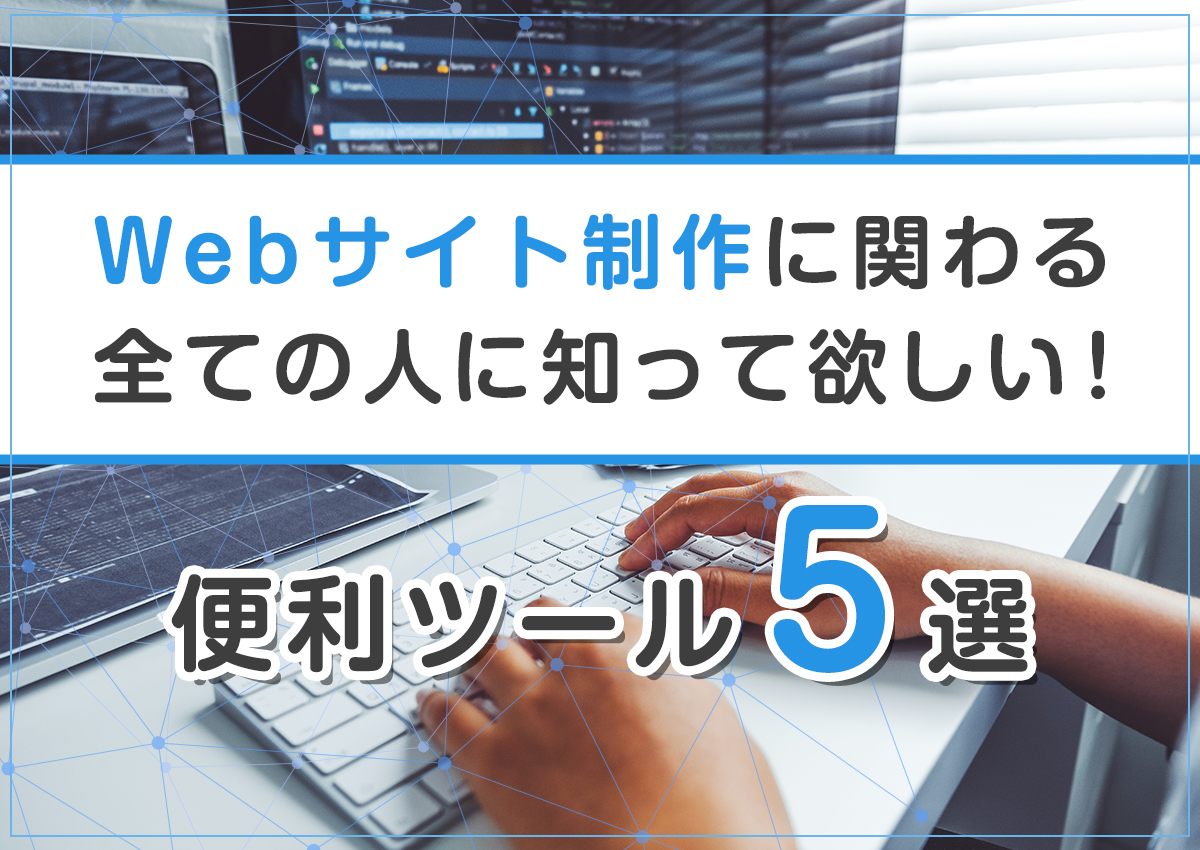 Webサイト制作に関わる全ての人に知って欲しい！便利ツール5選