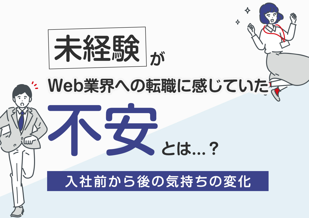 未経験がWeb業界への転職に感じていた不安とは？入社前から後の気持ちの変化