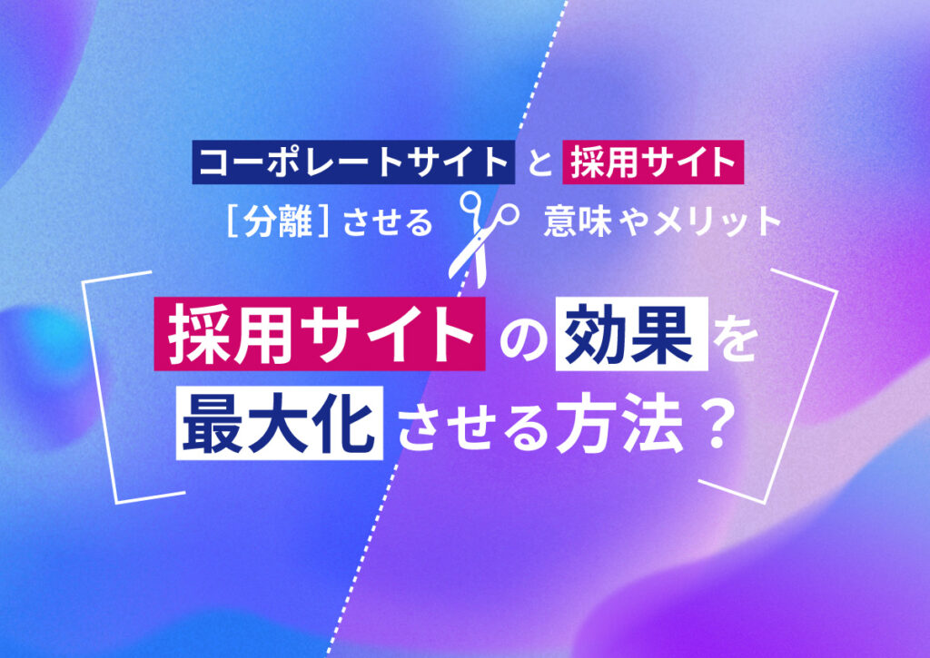 採用サイトの効果を最大化させる方法とは？コーポレートサイトと分離させる意味やメリットを解説