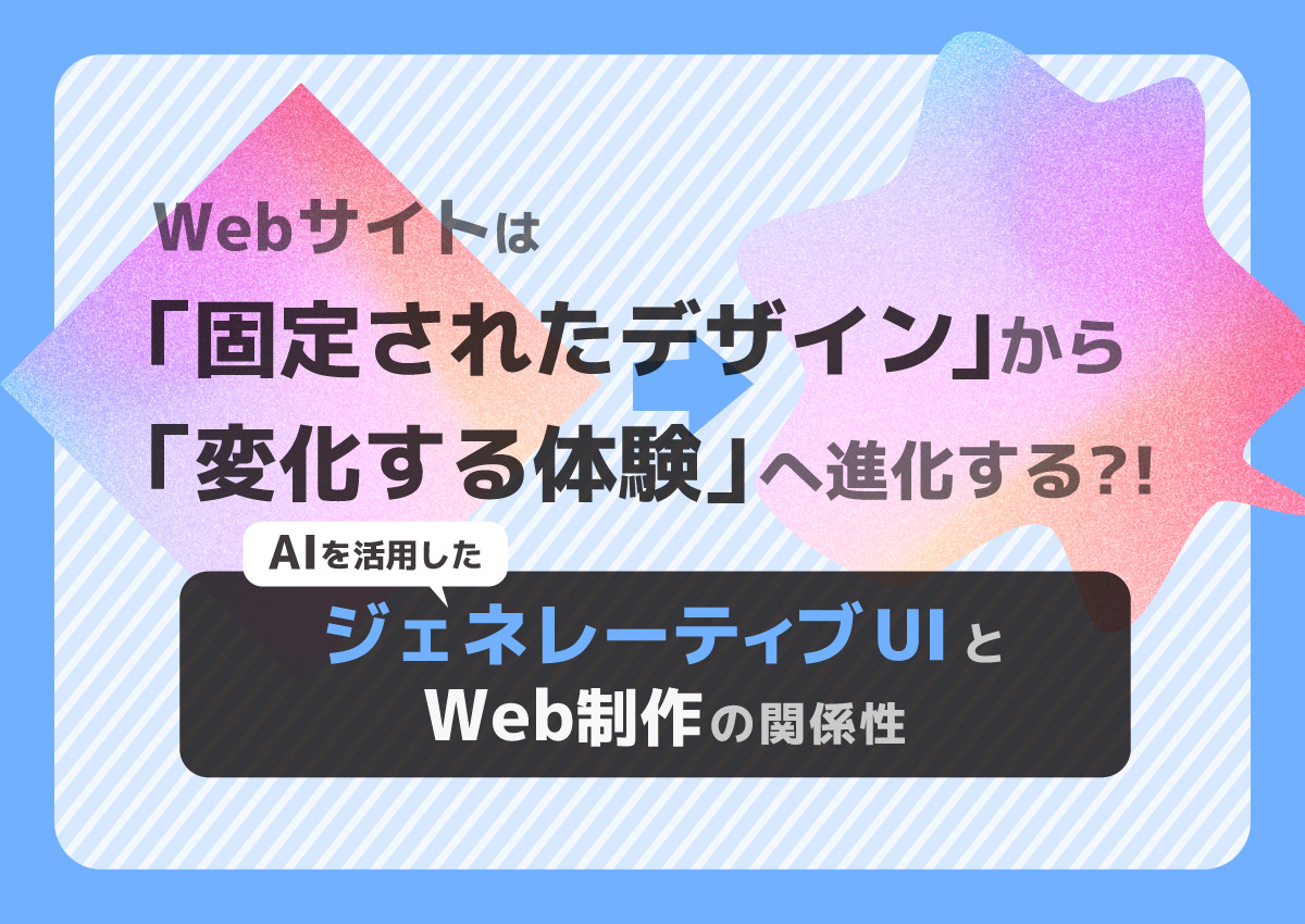Webサイトは「固定されたデザイン」から「変化する体験」へ進化する?!ジェネレーティブUIとWeb制作の関係性