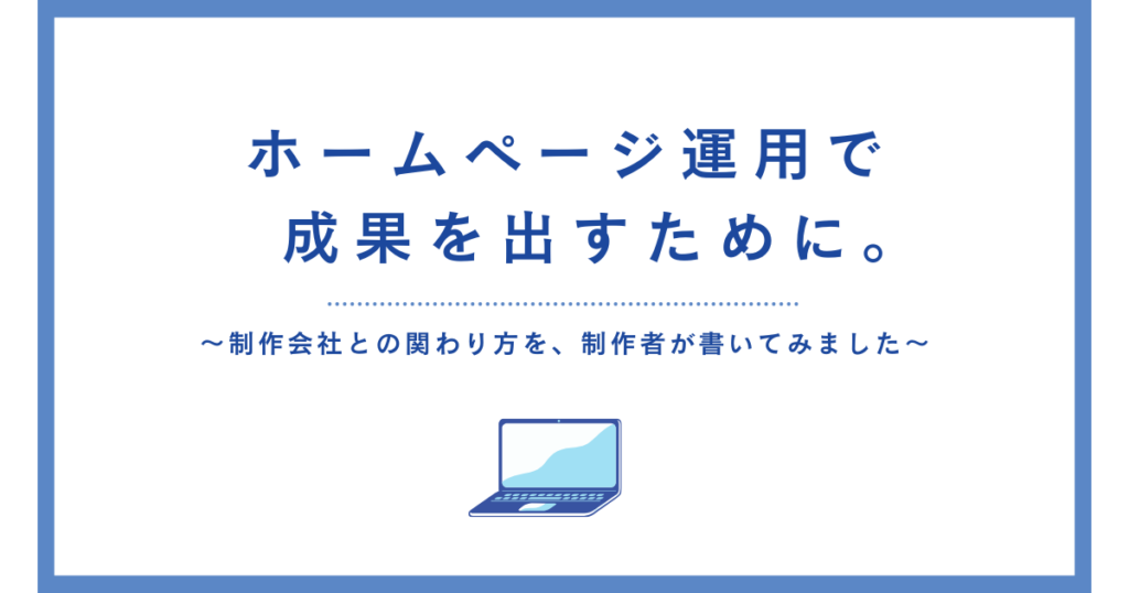 ホームページ運用で成果を出すために。制作会社との関わり方を、制作者が書いてみました