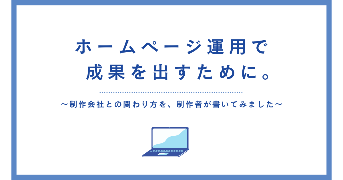 ホームページ運用で成果を出すために。制作会社との関わり方を、制作者が書いてみました