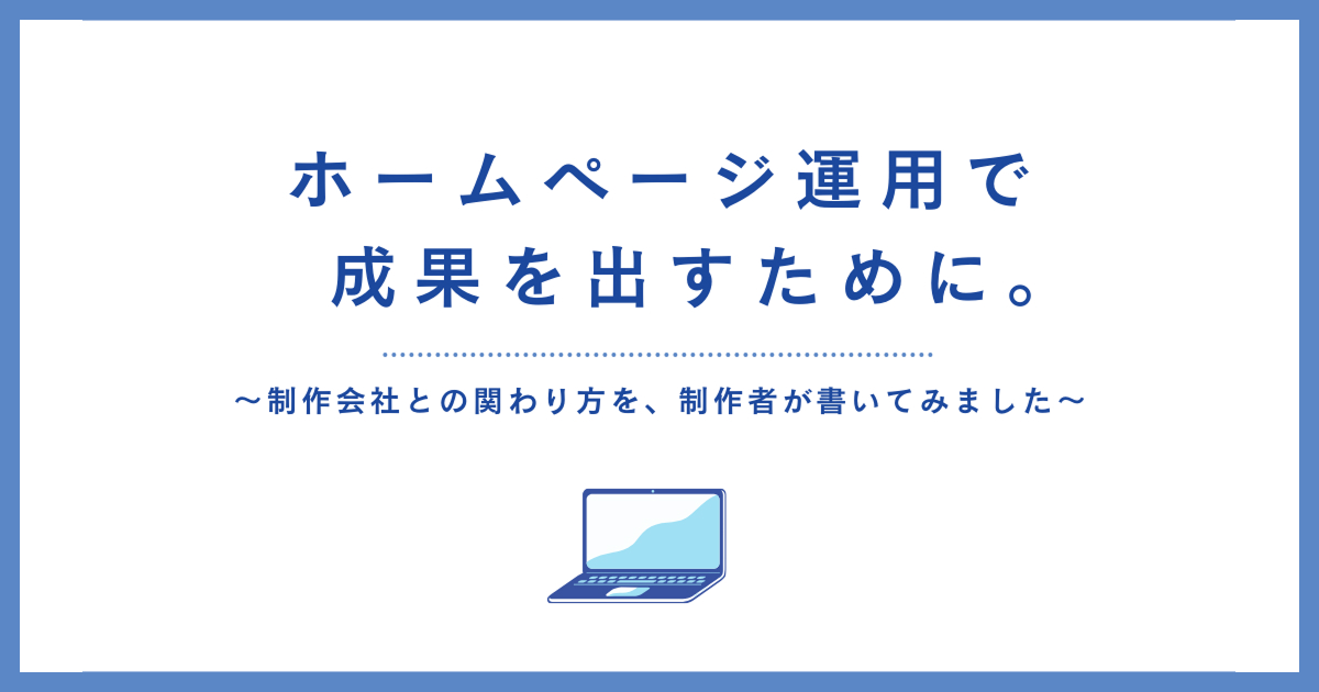 ホームページ運用で成果を出すために。制作会社との関わり方を、制作者が書いてみました