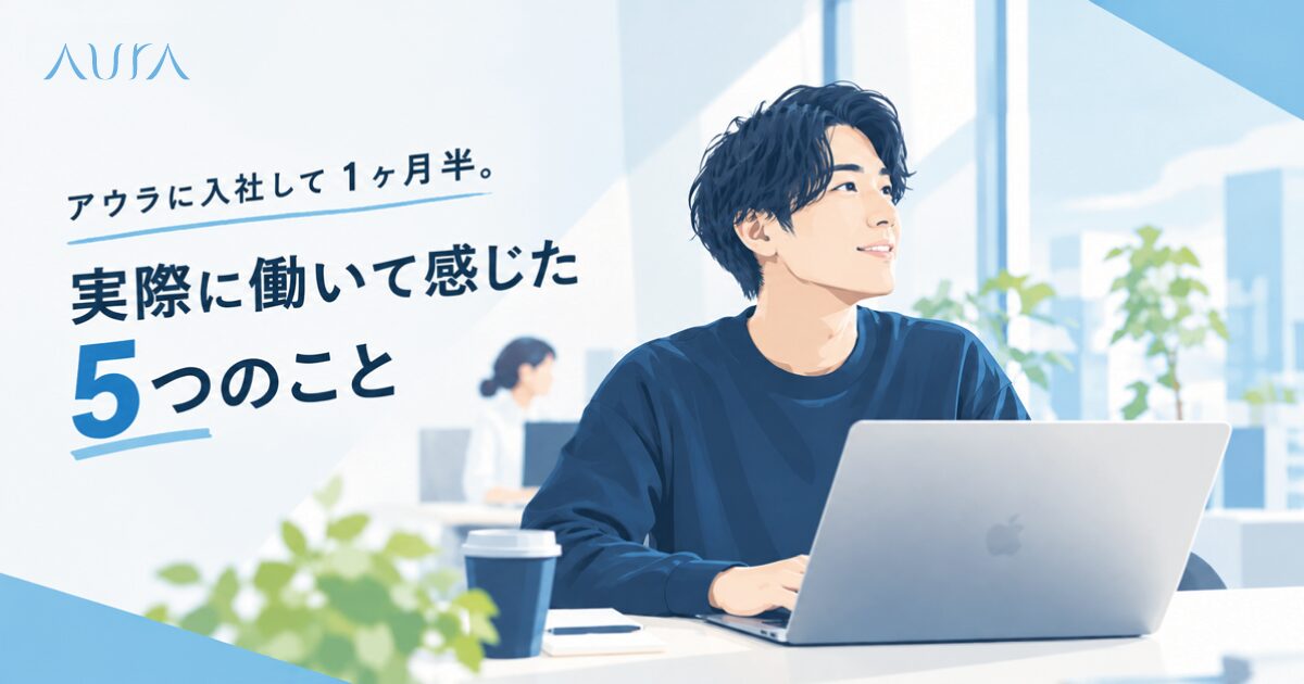 アウラに入社して1ヶ月半。実際に働いて感じた5つのこと