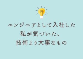 エンジニアとして入社した私が気づいた、技術より大事なもの